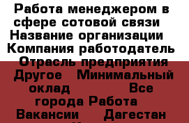 Работа менеджером в сфере сотовой связи › Название организации ­ Компания-работодатель › Отрасль предприятия ­ Другое › Минимальный оклад ­ 15 000 - Все города Работа » Вакансии   . Дагестан респ.,Каспийск г.